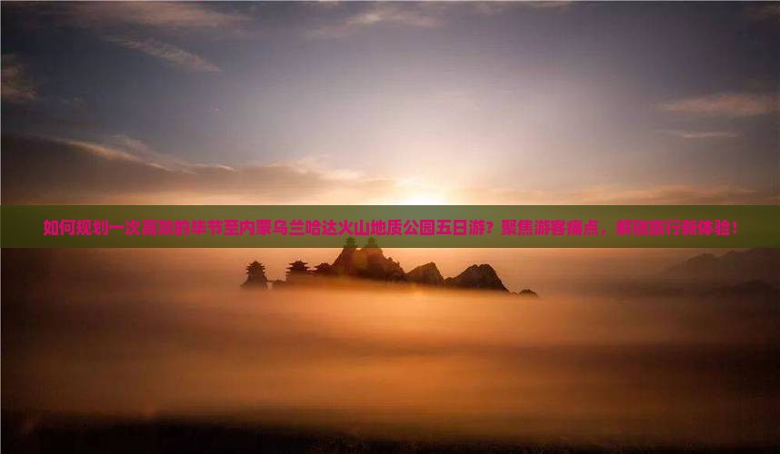 如何规划一次高效的毕节至内蒙乌兰哈达火山地质公园五日游？聚焦游客痛点，解锁旅行新体验！