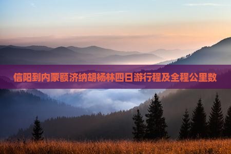 信阳到内蒙额济纳胡杨林四日游行程及全程公里数