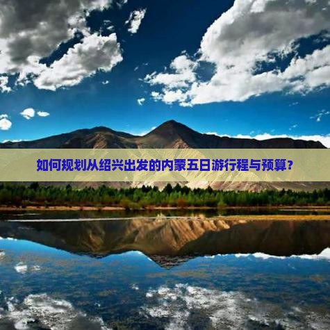 如何规划从绍兴出发的内蒙五日游行程与预算？