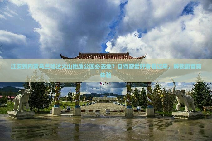 迁安到内蒙乌兰哈达火山地质公园必去地？自驾游爱好者看过来，解锁露营新体验