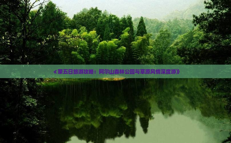 ≮蒙五日旅游攻略：阿尔山森林公园与草原风情深度游》