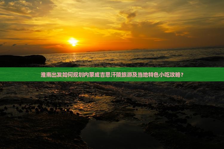 淮南出发如何规划内蒙成吉思汗陵旅游及当地特色小吃攻略？