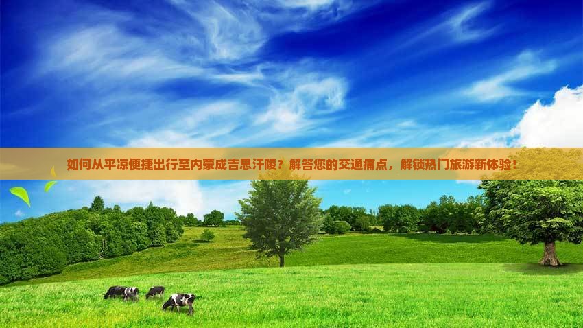 如何从平凉便捷出行至内蒙成吉思汗陵？解答您的交通痛点，解锁热门旅游新体验！