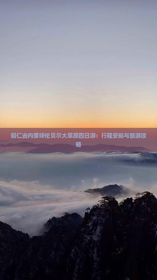 铜仁去内蒙呼伦贝尔大草原四日游：行程安排与旅游攻略
