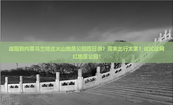 咸阳到内蒙乌兰哈达火山地质公园四日游？周末出行太累？试试这网红地质公园！
