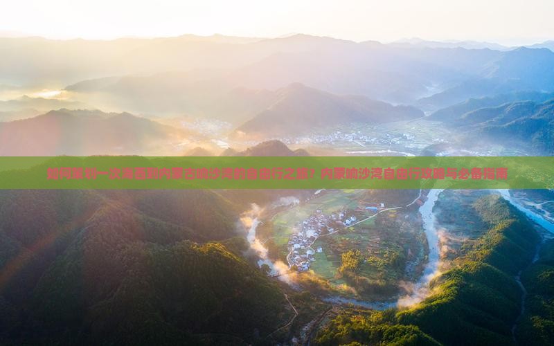 如何策划一次海西到内蒙古响沙湾的自由行之旅？内蒙响沙湾自由行攻略与必备指南