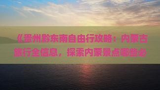 《贵州黔东南自由行攻略：内蒙古旅行全信息，探索内蒙景点哪些必去，东南旅行社国际专属行程》