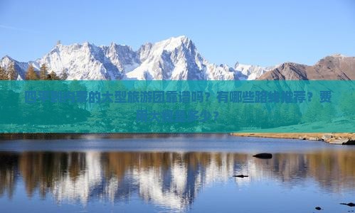 四平到内蒙的大型旅游团靠谱吗？有哪些路线推荐？费用大概是多少？