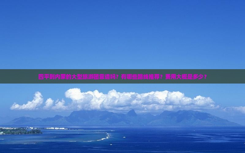 四平到内蒙的大型旅游团靠谱吗？有哪些路线推荐？费用大概是多少？