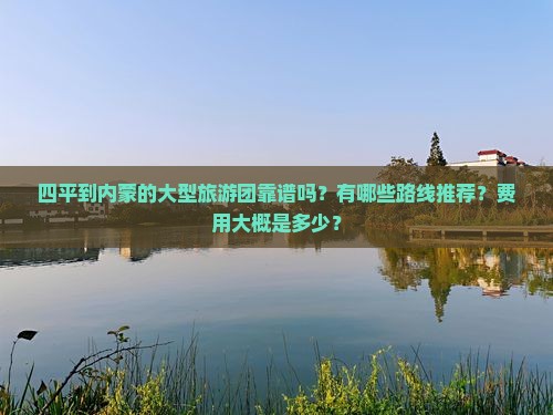 四平到内蒙的大型旅游团靠谱吗？有哪些路线推荐？费用大概是多少？