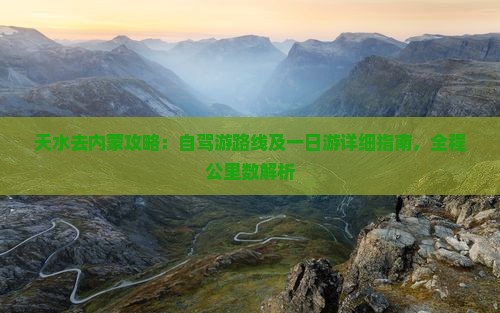 天水去内蒙攻略：自驾游路线及一日游详细指南，全程公里数解析