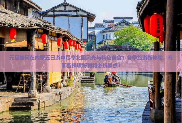 元旦如何在内蒙五日游中尽享北国风光与特色美食？冬季旅游新体验，有哪些保暖秘籍和必玩景点？