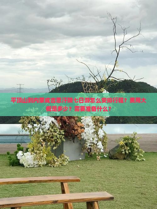 平顶山到内蒙成吉思汗陵七日游怎么安排行程？费用大概是多少？需要准备什么？