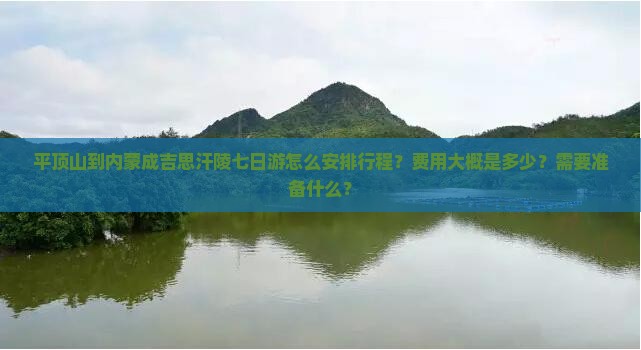 平顶山到内蒙成吉思汗陵七日游怎么安排行程？费用大概是多少？需要准备什么？