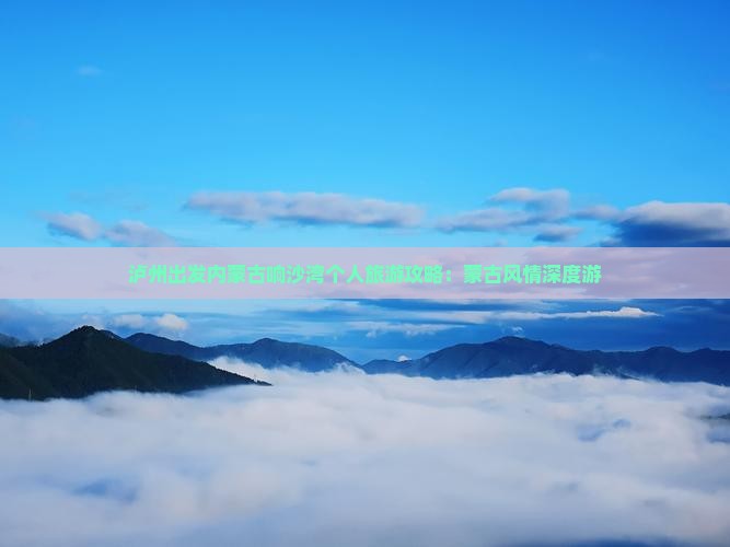 泸州出发内蒙古响沙湾个人旅游攻略：蒙古风情深度游
