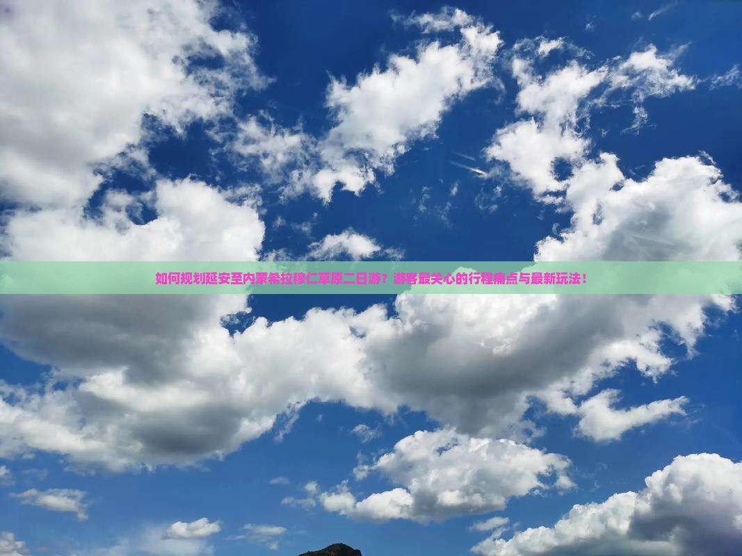 如何规划延安至内蒙希拉穆仁草原二日游？游客最关心的行程痛点与最新玩法！