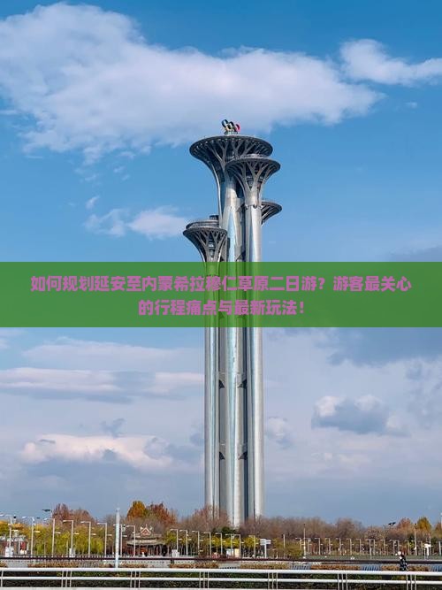 如何规划延安至内蒙希拉穆仁草原二日游？游客最关心的行程痛点与最新玩法！