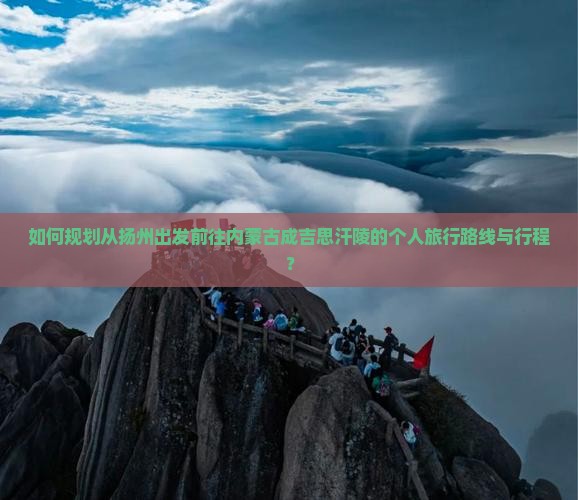 如何规划从扬州出发前往内蒙古成吉思汗陵的个人旅行路线与行程？