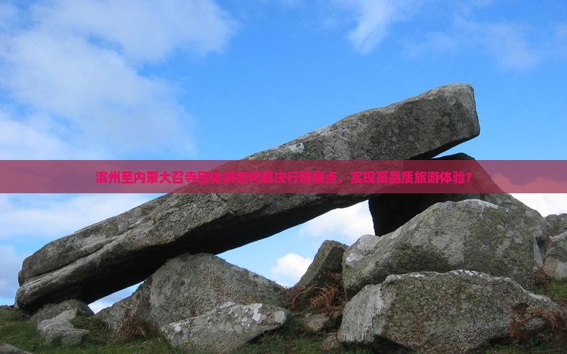 滨州至内蒙大召寺团体游如何解决行程痛点，实现高品质旅游体验？