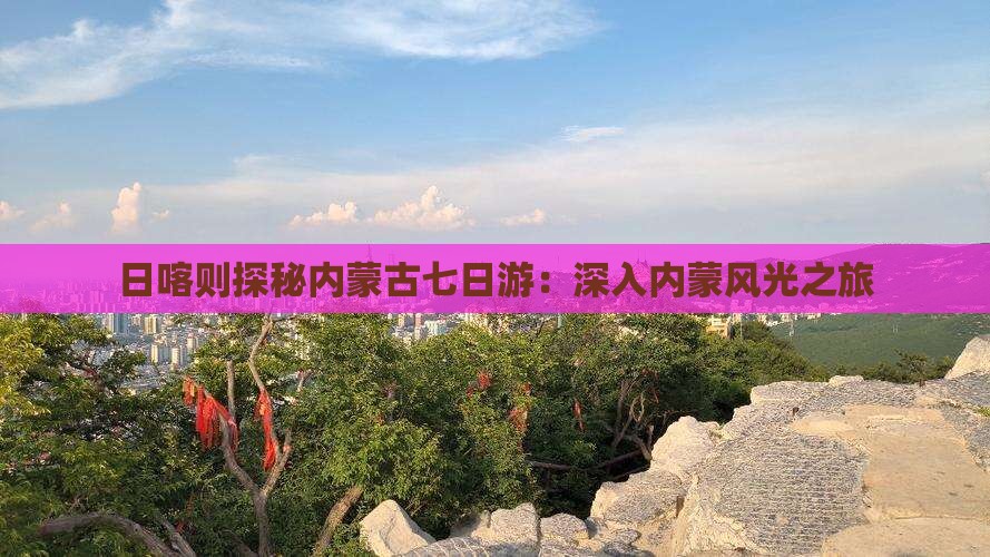日喀则探秘内蒙古七日游：深入内蒙风光之旅