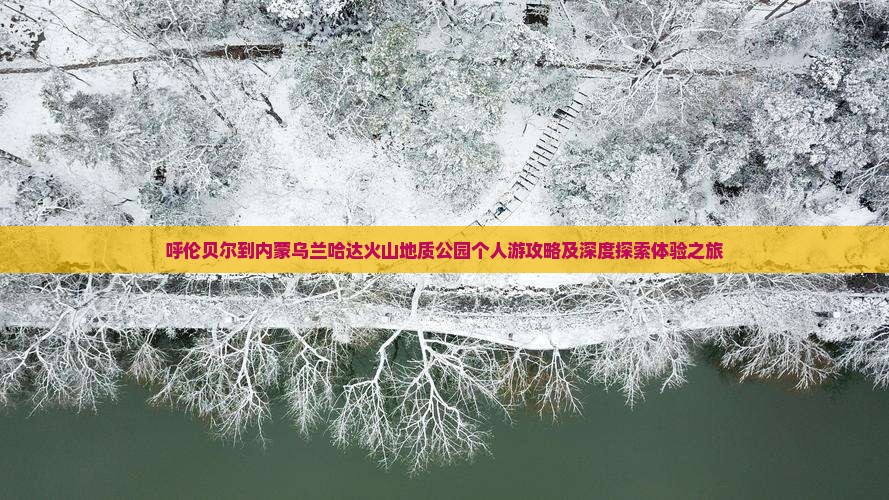 呼伦贝尔到内蒙乌兰哈达火山地质公园个人游攻略及深度探索体验之旅