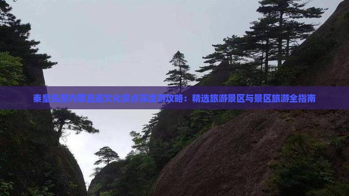 秦皇岛至内蒙直道文化景点深度游攻略：精选旅游景区与景区旅游全指南