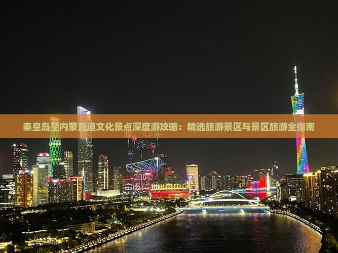 秦皇岛至内蒙直道文化景点深度游攻略：精选旅游景区与景区旅游全指南