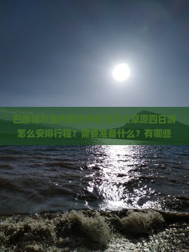 巴彦淖尔去内蒙古呼伦贝尔大草原四日游怎么安排行程？需要准备什么？有哪些必看景点？