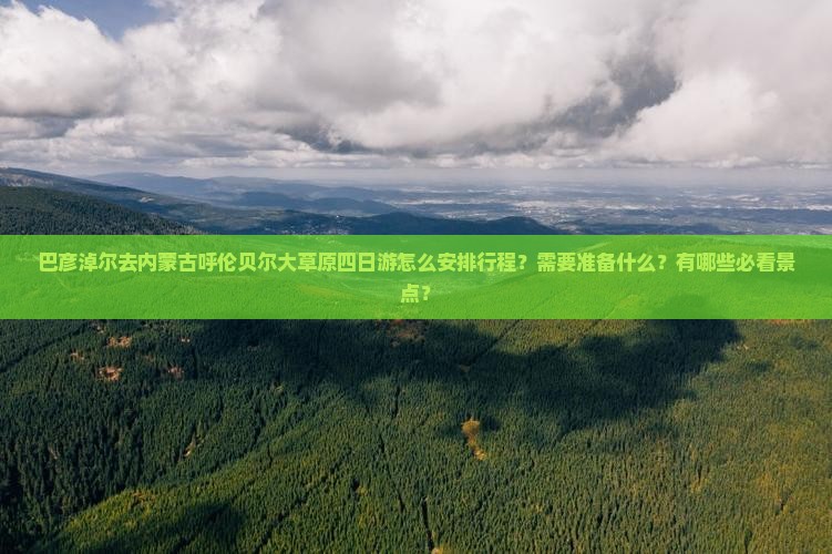 巴彦淖尔去内蒙古呼伦贝尔大草原四日游怎么安排行程？需要准备什么？有哪些必看景点？