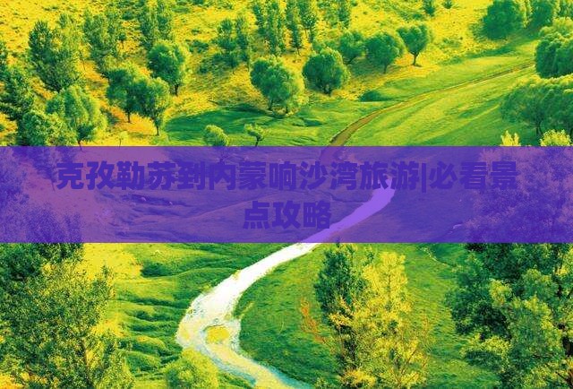 克孜勒苏到内蒙响沙湾旅游|必看景点攻略