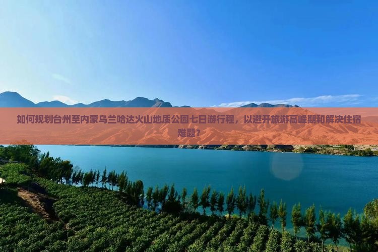 如何规划台州至内蒙乌兰哈达火山地质公园七日游行程，以避开旅游高峰期和解决住宿难题？