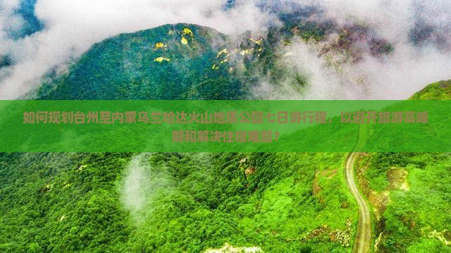 如何规划台州至内蒙乌兰哈达火山地质公园七日游行程，以避开旅游高峰期和解决住宿难题？