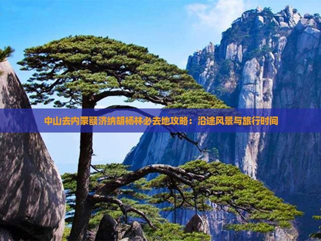 中山去内蒙额济纳胡杨林必去地攻略：沿途风景与旅行时间
