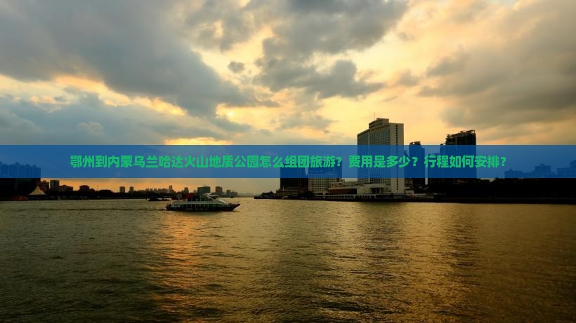 鄂州到内蒙乌兰哈达火山地质公园怎么组团旅游？费用是多少？行程如何安排？
