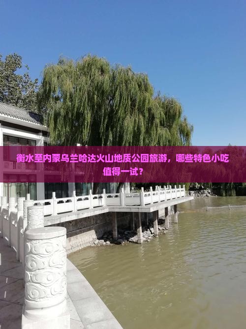 衡水至内蒙乌兰哈达火山地质公园旅游，哪些特色小吃值得一试？