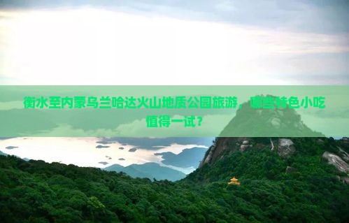 衡水至内蒙乌兰哈达火山地质公园旅游，哪些特色小吃值得一试？