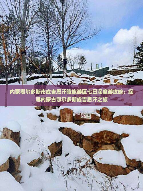 内蒙鄂尔多斯市成吉思汗陵旅游区七日深度游攻略：探寻内蒙古鄂尔多斯成吉思汗之旅