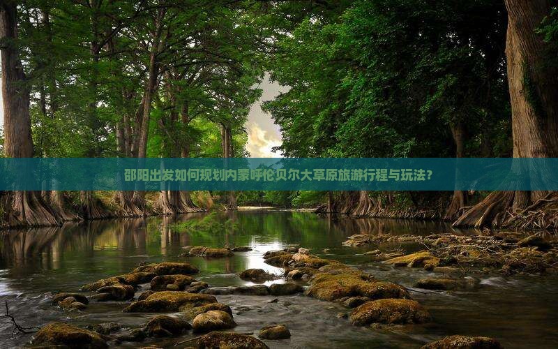 邵阳出发如何规划内蒙呼伦贝尔大草原旅游行程与玩法？