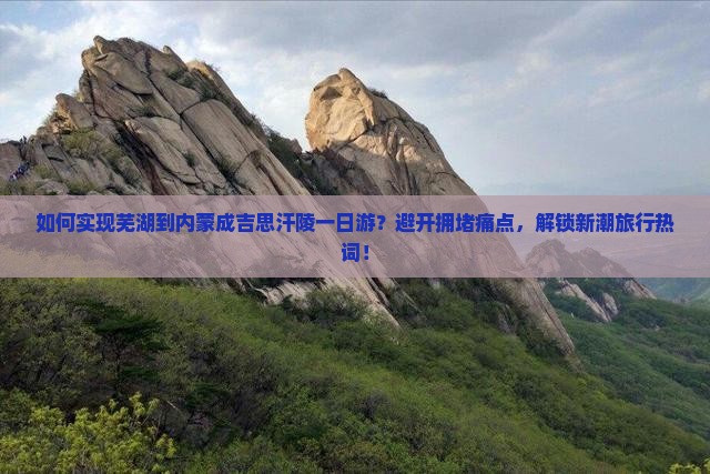 如何实现芜湖到内蒙成吉思汗陵一日游？避开拥堵痛点，解锁新潮旅行热词！