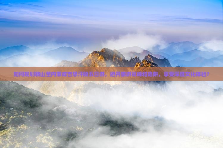 如何规划鞍山至内蒙成吉思汗陵五日游，避开旅游高峰和陷阱，享受深度文化体验？