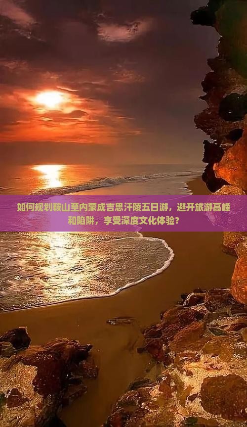 如何规划鞍山至内蒙成吉思汗陵五日游，避开旅游高峰和陷阱，享受深度文化体验？