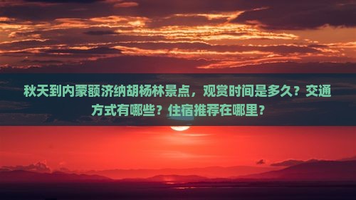 秋天到内蒙额济纳胡杨林景点，观赏时间是多久？交通方式有哪些？住宿推荐在哪里？