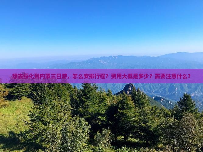 想去绥化到内蒙三日游，怎么安排行程？费用大概是多少？需要注意什么？
