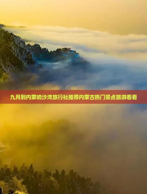 九月到内蒙响沙湾旅行社推荐内蒙古热门景点旅游看看