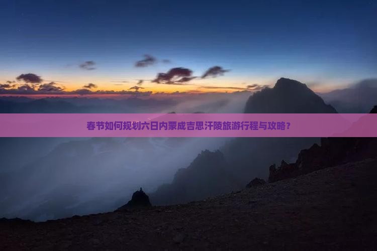 春节如何规划六日内蒙成吉思汗陵旅游行程与攻略？