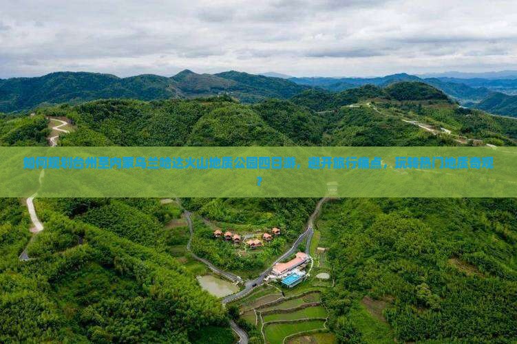 如何规划台州至内蒙乌兰哈达火山地质公园四日游，避开旅行痛点，玩转热门地质奇观？