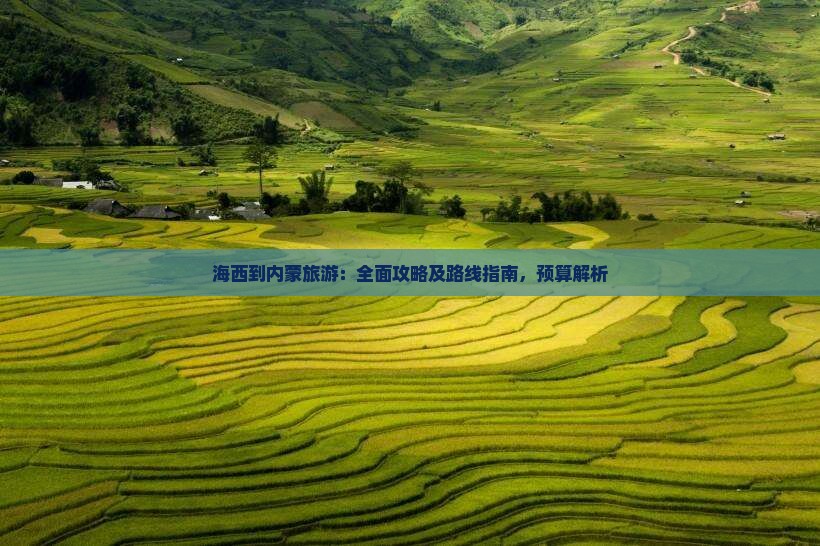 海西到内蒙旅游：全面攻略及路线指南，预算解析