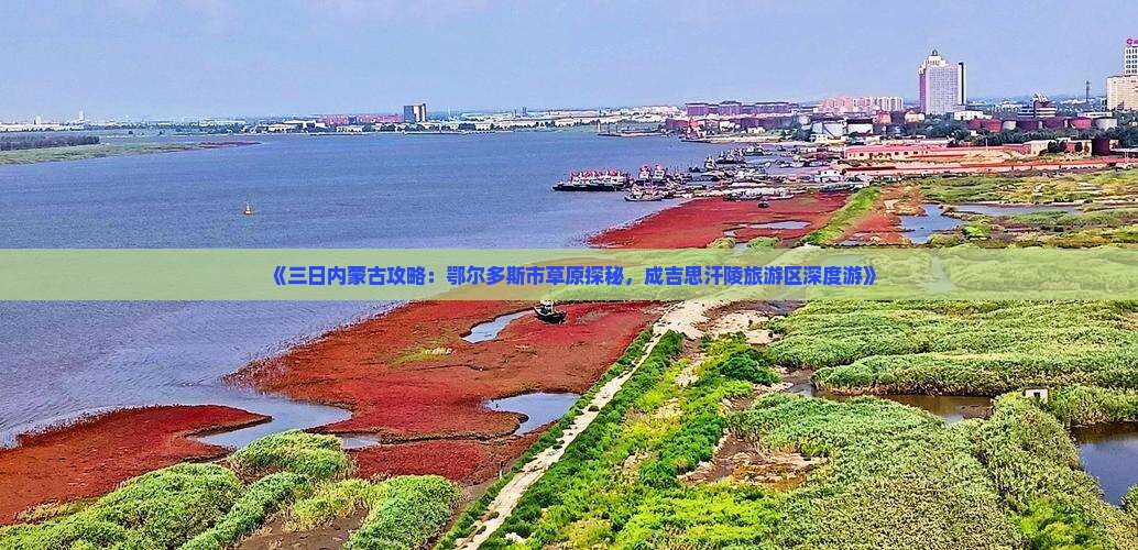 《三日内蒙古攻略：鄂尔多斯市草原探秘，成吉思汗陵旅游区深度游》