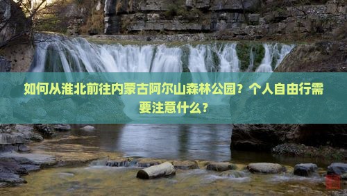 如何从淮北前往内蒙古阿尔山森林公园？个人自由行需要注意什么？