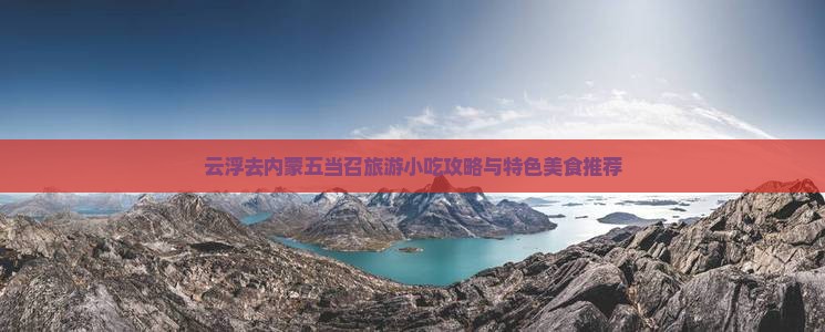 云浮去内蒙五当召旅游小吃攻略与特色美食推荐